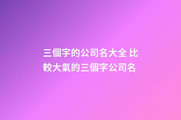 三個字的公司名大全 比較大氣的三個字公司名-第1張-公司起名-玄機派